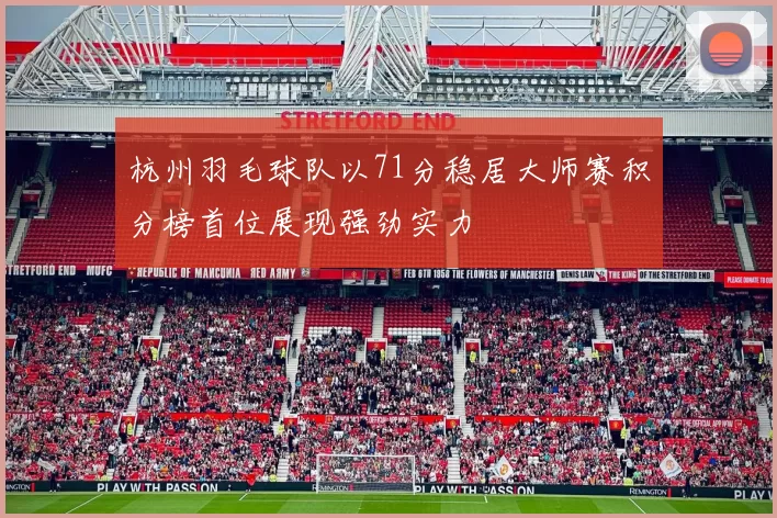 杭州羽毛球队以71分稳居大师赛积分榜首位展现强劲实力