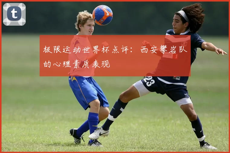 极限运动世界杯点评：西安攀岩队的心理素质表现