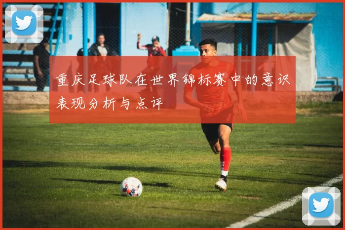 重庆足球队在世界锦标赛中的意识表现分析与点评