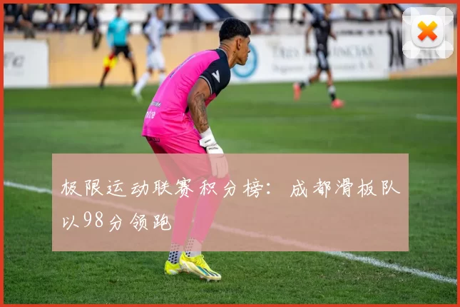 极限运动联赛积分榜：成都滑板队以98分领跑