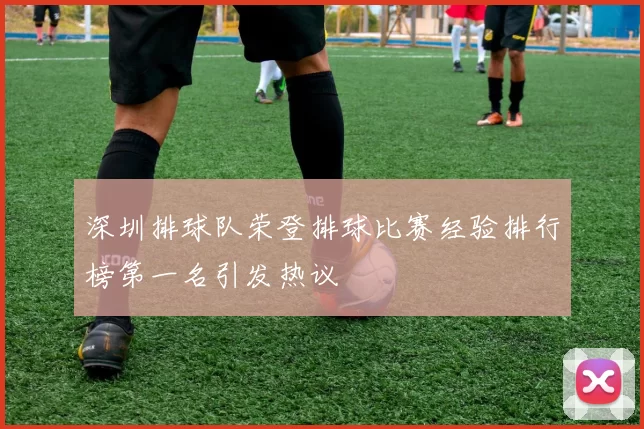 深圳排球队荣登排球比赛经验排行榜第一名引发热议