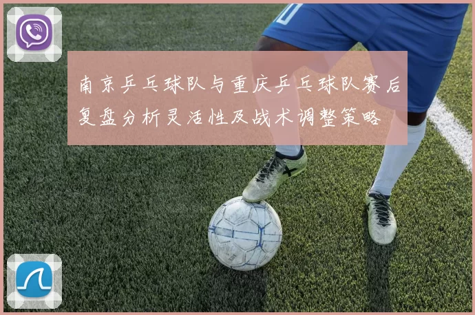 南京乒乓球队与重庆乒乓球队赛后复盘分析灵活性及战术调整策略
