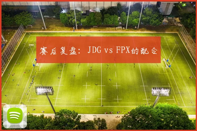 赛后复盘：JDG vs FPX的配合