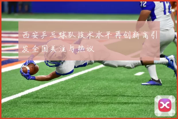 西安乒乓球队技术水平再创新高引发全国关注与热议