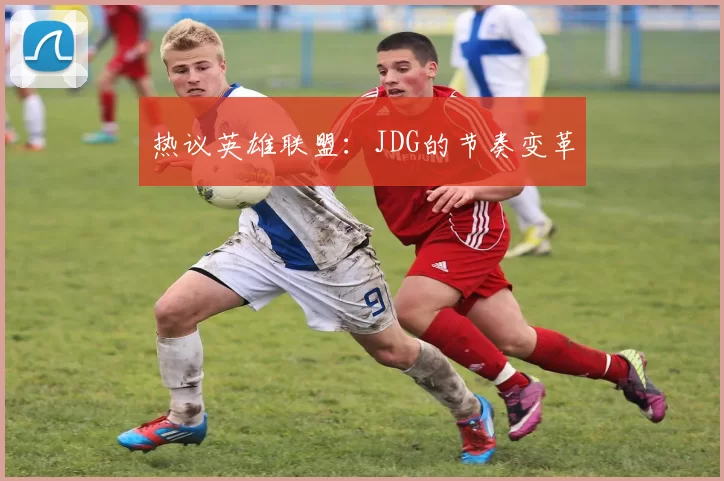 热议英雄联盟：JDG的节奏变革