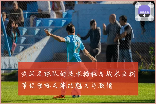 武汉足球队的技术揭秘与战术分析带你领略足球的魅力与激情